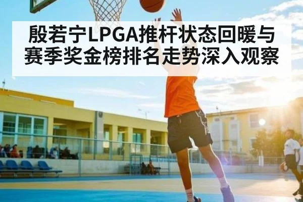 殷若宁LPGA推杆状态回暖与赛季奖金榜排名走势深入观察 | kaiyun